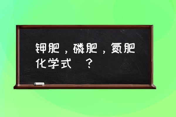 氮肥是草木灰吗 钾肥，磷肥，氮肥(化学式)？