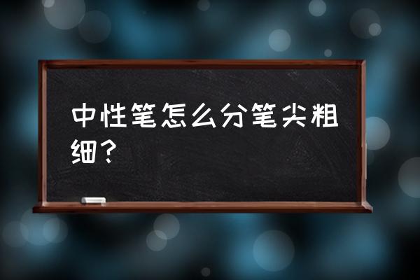 中性笔有粗细之分吗 中性笔怎么分笔尖粗细？