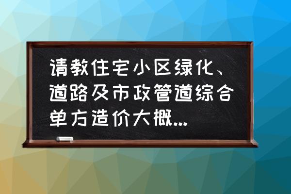 杨浦区室外绿化工程价格多少 请教住宅小区绿化、道路及市政管道综合单方造价大概是多少？