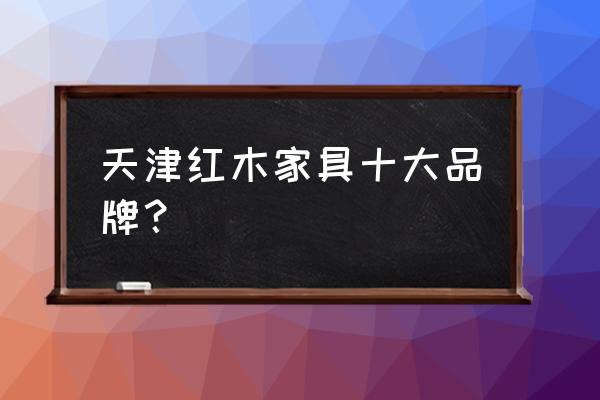 劲飞红木茶几 天津红木家具十大品牌？