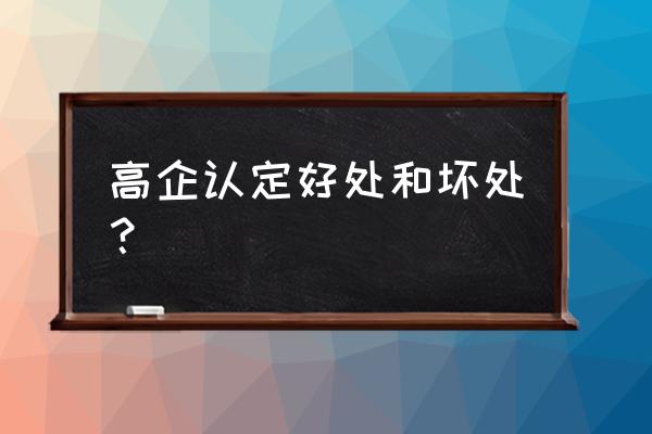 高新企业认证有什么好处 高企认定好处和坏处？