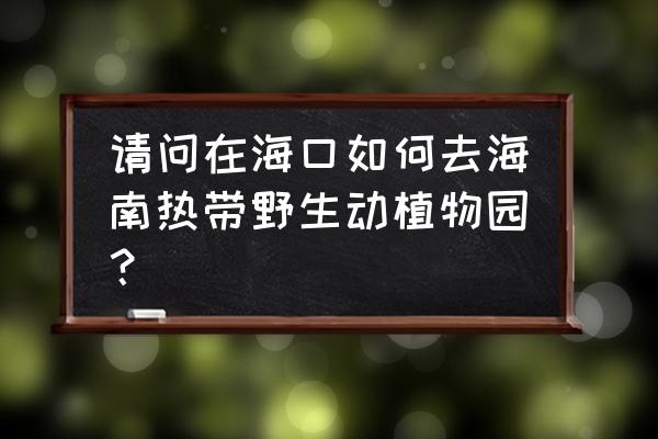 海口怎么去动植物园 请问在海口如何去海南热带野生动植物园？