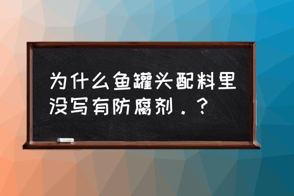 罐头不含防腐剂吗 为什么鱼罐头配料里没写有防腐剂。？