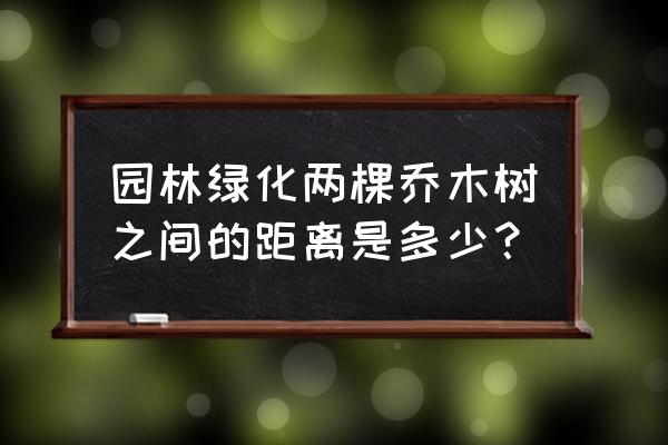 乔木距离多少比较合适 园林绿化两棵乔木树之间的距离是多少？