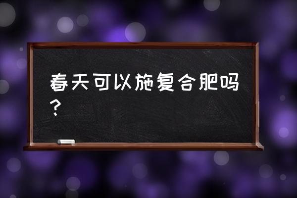 春季撒施复合肥合理吗 春天可以施复合肥吗？