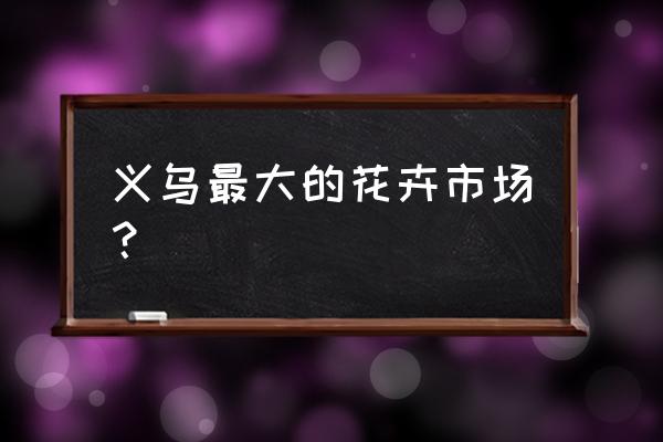 浙江哪里批发花盆 义乌最大的花卉市场？