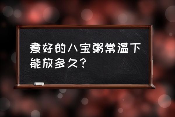 煮八宝粥可以放几天 煮好的八宝粥常温下能放多久？