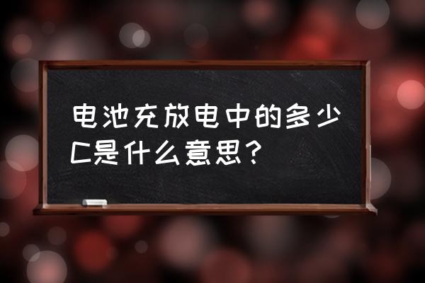 电池充放电1c是啥意思 电池充放电中的多少C是什么意思？