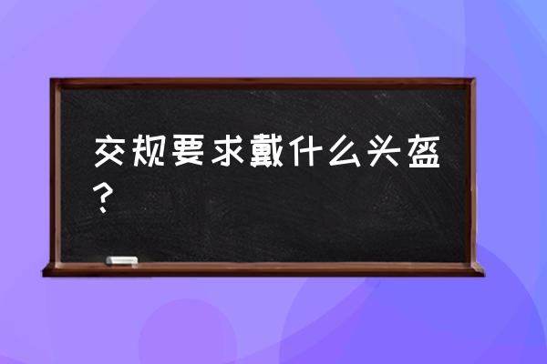 骑摩托车带什么头盔有要求吗 交规要求戴什么头盔？