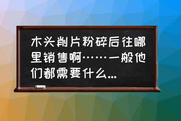 黑龙江省哪有买碎木头的 木头削片粉碎后往哪里销售啊……一般他们都需要什么木材啊。柞树可以不啊。价钱又是多少呢。3Q3Q？