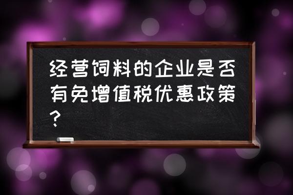 进口饲料可以免税吗 经营饲料的企业是否有免增值税优惠政策？