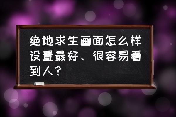 绝地求生怎么调设置容易看见人 绝地求生画面怎么样设置最好、很容易看到人？