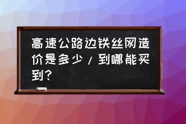 购买铁丝网多少钱一米长 高速公路边铁丝网造价是多少/到哪能买到？