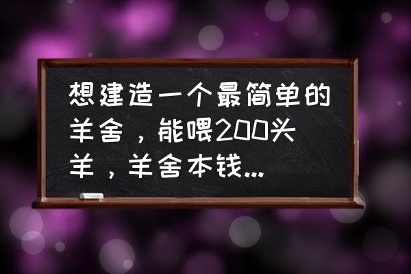 养两百只羊需要办什么才能养 想建造一个最简单的羊舍，能喂200头羊，羊舍本钱只有1万！怎么办？