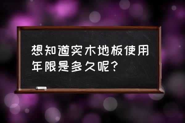 实木地板一般用几年 想知道实木地板使用年限是多久呢？