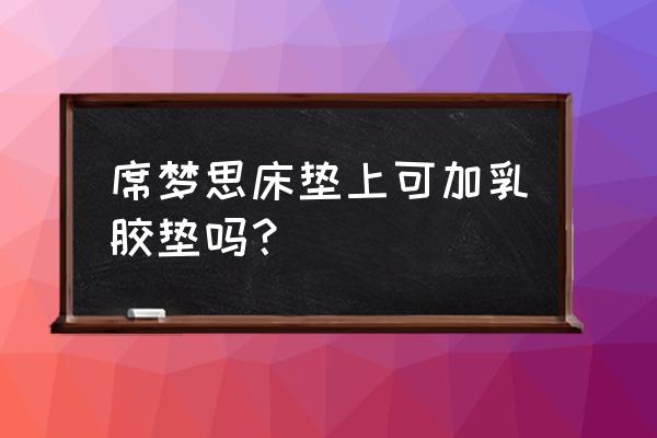 席梦思床垫上面能放乳胶床垫吗 席梦思床垫上可加乳胶垫吗？