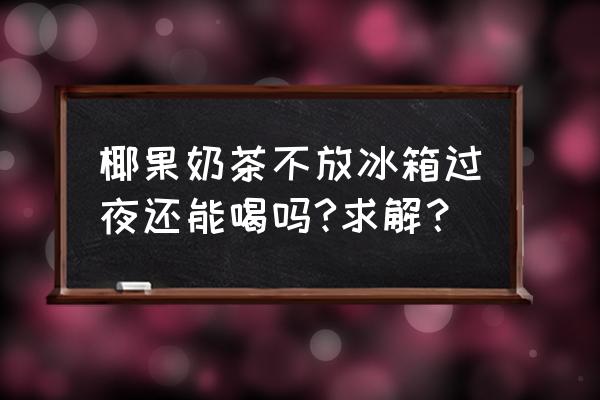 隔夜奶茶没有放冰箱可以喝吗 椰果奶茶不放冰箱过夜还能喝吗?求解？