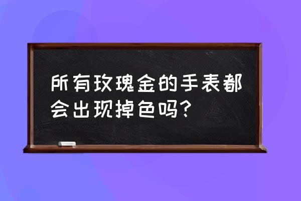 万宝龙149玫瑰金会不会掉色 所有玫瑰金的手表都会出现掉色吗？