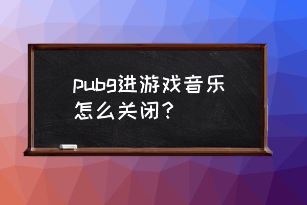 绝地求生游戏里怎么关掉音乐 pubg进游戏音乐怎么关闭？