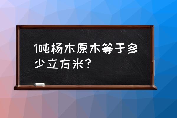 一吨原木打碎有多少立方 1吨杨木原木等于多少立方米？