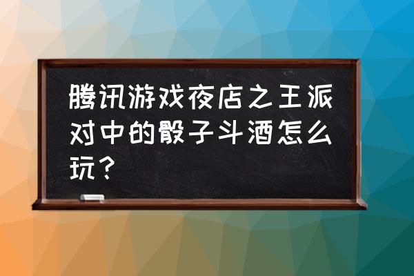 夜店之王怎么使用特殊酒槽 腾讯游戏夜店之王派对中的骰子斗酒怎么玩？