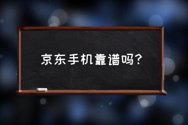 京东的手机是真的吗 京东手机靠谱吗？