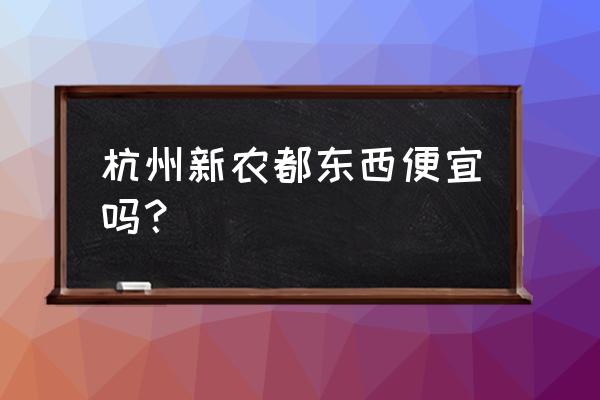 杭州水产哪里便宜 杭州新农都东西便宜吗？