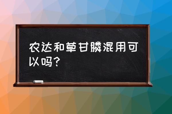 快达灌清能同草甘膦混合用吗 农达和草甘膦混用可以吗？