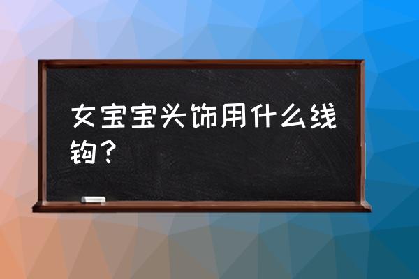 钩织宝宝帽子用什么线 女宝宝头饰用什么线钩？