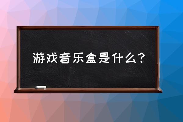 蹦音乐盒子是什么游戏 游戏音乐盒是什么？