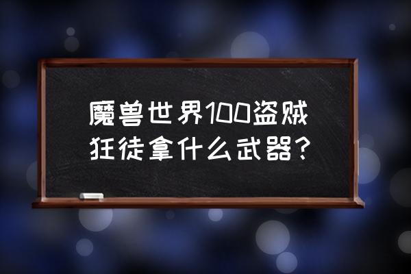 魔兽世界恐惧之刃怎么升级 魔兽世界100盗贼狂徒拿什么武器？