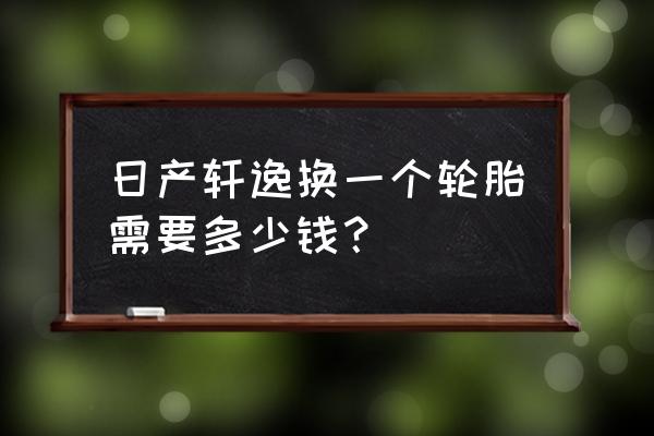 尼桑轩逸轮胎多少钱一个 日产轩逸换一个轮胎需要多少钱？