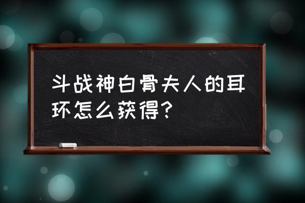 斗战神什么任务给首饰 斗战神白骨夫人的耳环怎么获得？