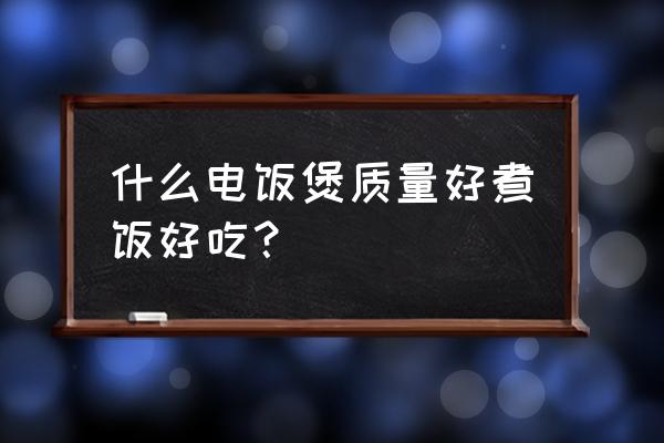 什么电饭煲煮饭最好吃 什么电饭煲质量好煮饭好吃？