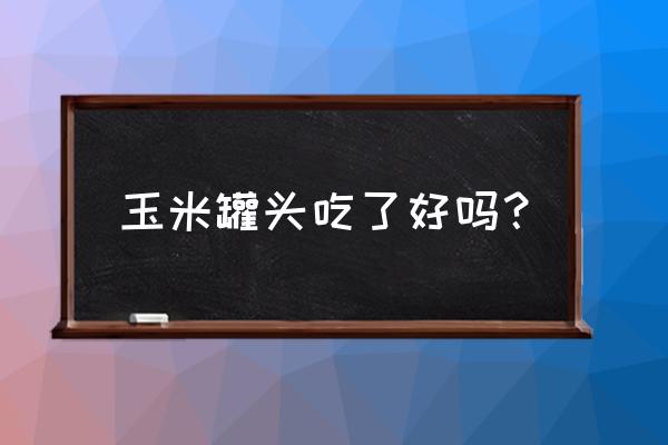 罐头食品健康吗 玉米罐头吃了好吗？