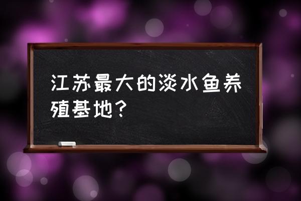 江苏有澳洲淡水龙虾养殖基地吗 江苏最大的淡水鱼养殖基地？