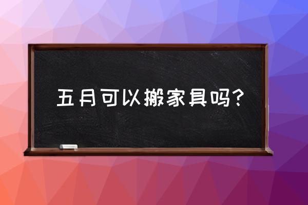 五月份哪天搬家安床适宜好 五月可以搬家具吗？