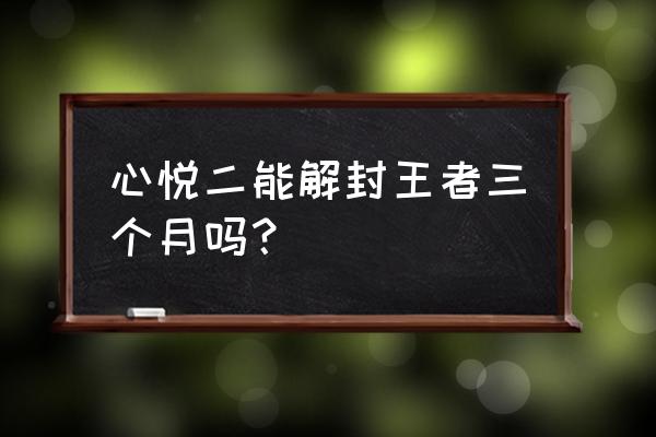 心悦可以解封王者荣耀吗 心悦二能解封王者三个月吗？