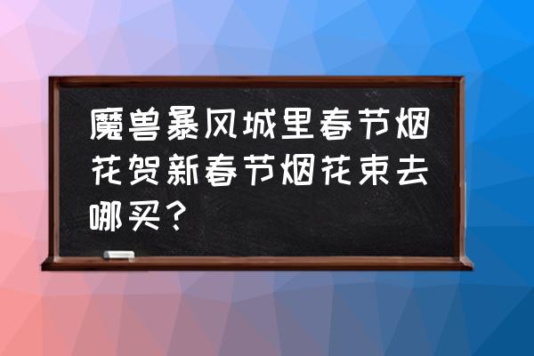 wow烟花在哪买 魔兽暴风城里春节烟花贺新春节烟花束去哪买？