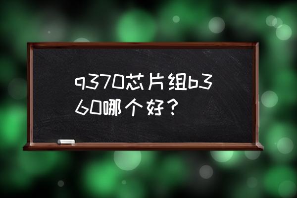 q370主板是什么 q370芯片组b360哪个好？