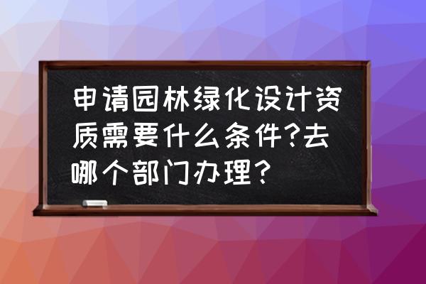 郑州怎样申请景观设计资质 申请园林绿化设计资质需要什么条件?去哪个部门办理？