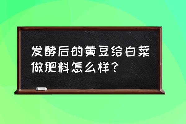 种白菜用什么有机肥好 发酵后的黄豆给白菜做肥料怎么样？