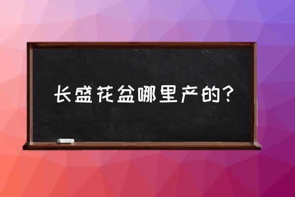 潮州花盆厂家都在哪里 长盛花盆哪里产的？