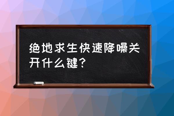 绝地求生怎么关闭快速降音 绝地求生快速降噪关开什么键？