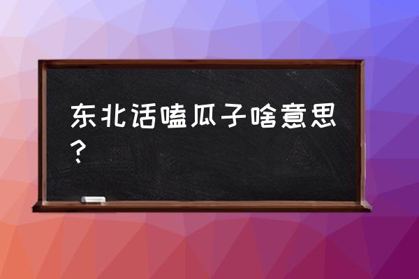 嗑瓜子吃鸭脖什么意思 东北话嗑瓜子啥意思？