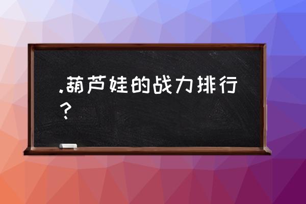 葫芦娃手游哪个娃厉害 .葫芦娃的战力排行？