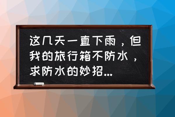 拉杆箱拉链防水吗 这几天一直下雨，但我的旅行箱不防水，求防水的妙招！急！谢谢？