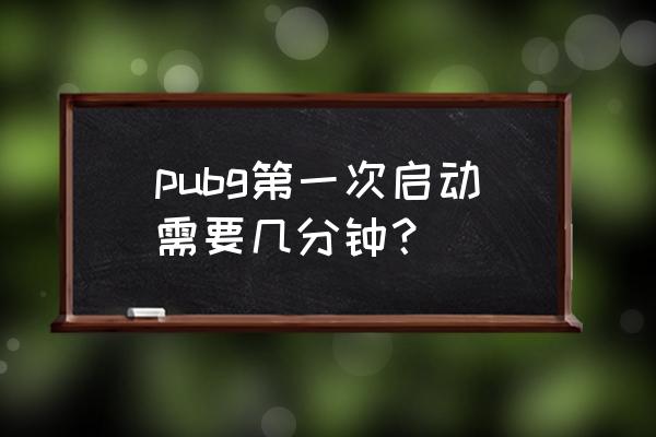 绝地求生启动很慢吗 pubg第一次启动需要几分钟？