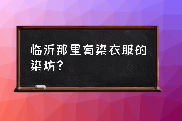 临沂哪里有卖染衣服原料的 临沂那里有染衣服的染坊？