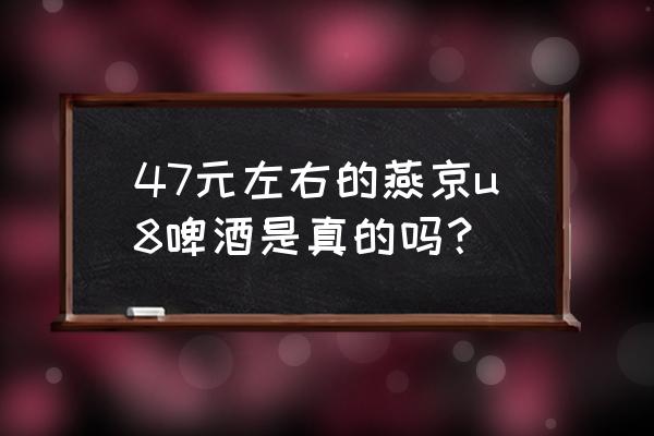 燕京啤酒8度多少钱一箱 47元左右的燕京u8啤酒是真的吗？